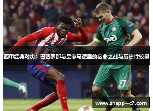 西甲经典对决：巴塞罗那与皇家马德里的宿命之战与历史性较量