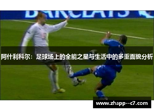 阿什利科尔：足球场上的全能之星与生活中的多重面貌分析