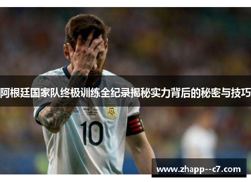 阿根廷国家队终极训练全纪录揭秘实力背后的秘密与技巧