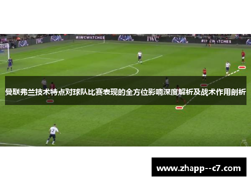 曼联弗兰技术特点对球队比赛表现的全方位影响深度解析及战术作用剖析