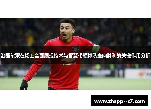 洛塞尔索在场上全面展现技术与智慧带领球队走向胜利的关键作用分析