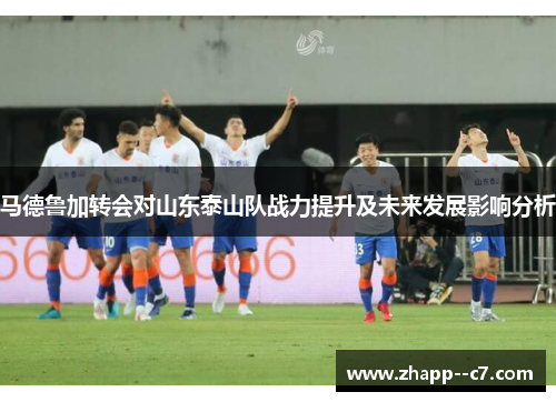 马德鲁加转会对山东泰山队战力提升及未来发展影响分析