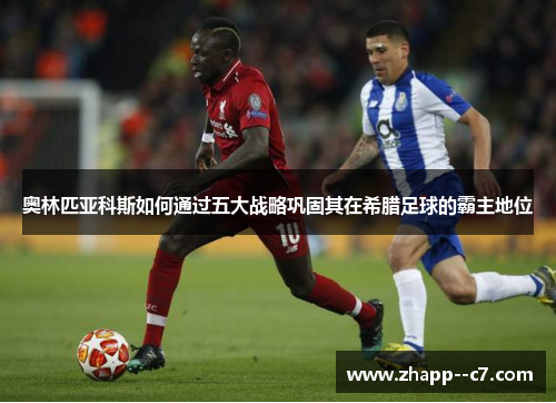 奥林匹亚科斯如何通过五大战略巩固其在希腊足球的霸主地位