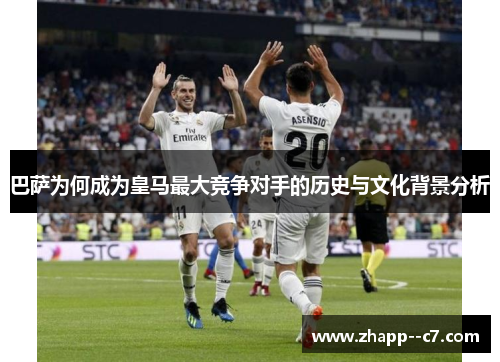 巴萨为何成为皇马最大竞争对手的历史与文化背景分析