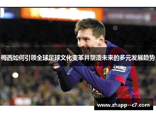 梅西如何引领全球足球文化变革并塑造未来的多元发展趋势