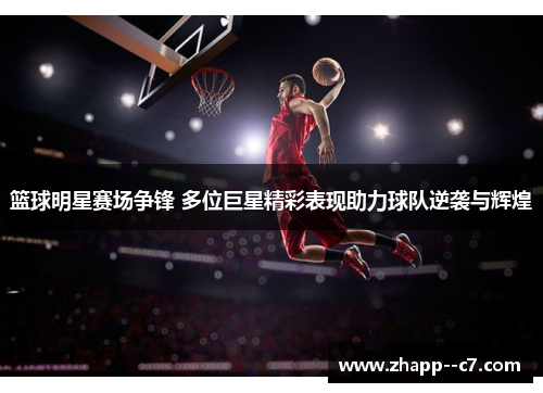 篮球明星赛场争锋 多位巨星精彩表现助力球队逆袭与辉煌