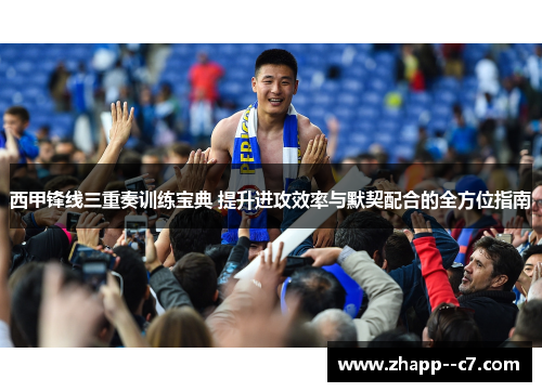 西甲锋线三重奏训练宝典 提升进攻效率与默契配合的全方位指南