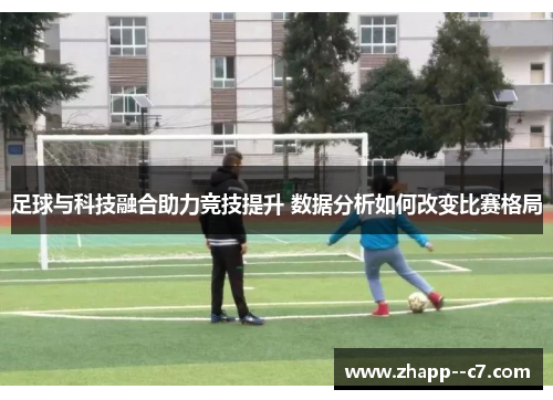 足球与科技融合助力竞技提升 数据分析如何改变比赛格局