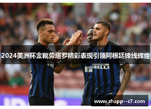 2024美洲杯金靴劳塔罗精彩表现引领阿根廷锋线辉煌