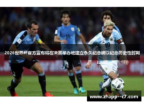 2026世界杯官方宣布将在决赛举办地建立永久纪念碑以纪念历史性时刻