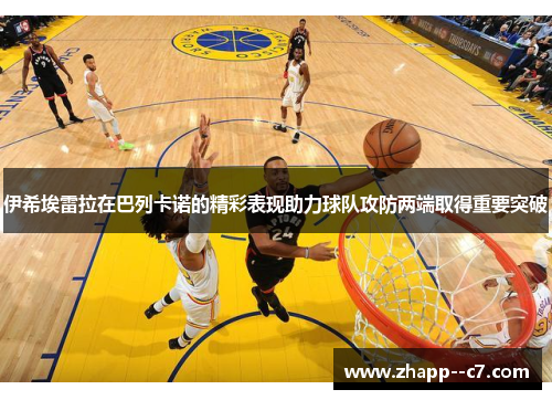 伊希埃雷拉在巴列卡诺的精彩表现助力球队攻防两端取得重要突破