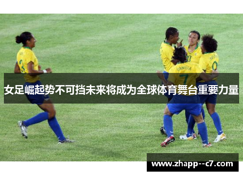 女足崛起势不可挡未来将成为全球体育舞台重要力量