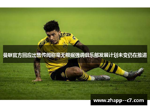 曼联官方回应出售传闻称毫无根据强调俱乐部发展计划未变仍在推进