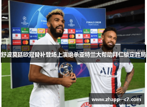 舒波莫廷欧冠替补登场上演绝杀亚特兰大帮助拜仁锁定胜局