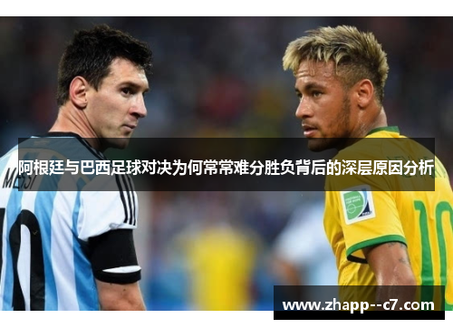 阿根廷与巴西足球对决为何常常难分胜负背后的深层原因分析