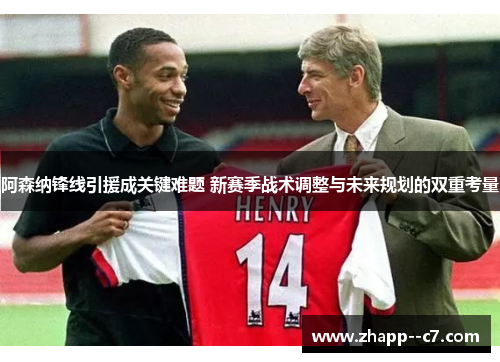 阿森纳锋线引援成关键难题 新赛季战术调整与未来规划的双重考量