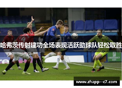 哈弗茨传射建功全场表现活跃助球队轻松取胜