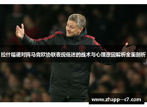 拉什福德对阵马竞欧协联表现低迷的战术与心理原因解析全面剖析