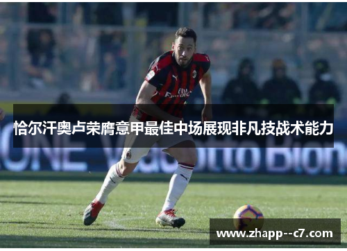 恰尔汗奥卢荣膺意甲最佳中场展现非凡技战术能力