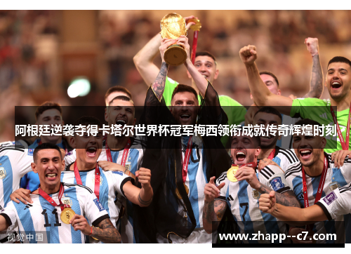 阿根廷逆袭夺得卡塔尔世界杯冠军梅西领衔成就传奇辉煌时刻